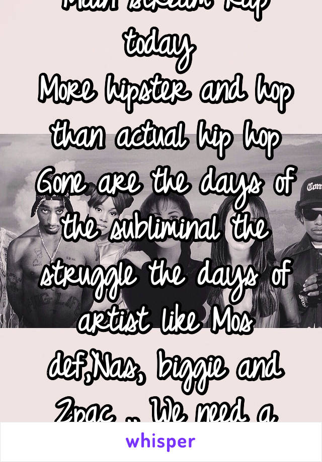 Main stream Rap today 
More hipster and hop than actual hip hop
Gone are the days of the subliminal the struggle the days of artist like Mos def,Nas, biggie and 2pac .. We need a musical revolution