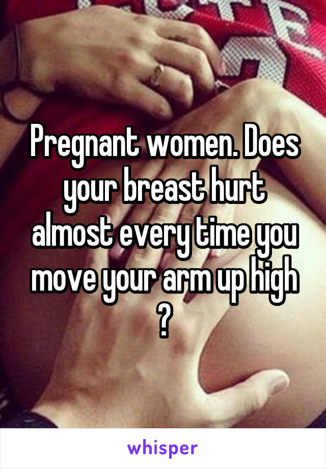 Pregnant women. Does your breast hurt almost every time you move your arm up high ?