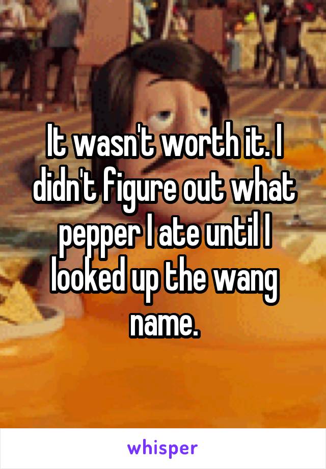 It wasn't worth it. I didn't figure out what pepper I ate until I looked up the wang name.