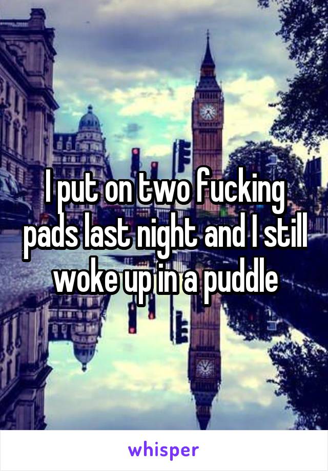 I put on two fucking pads last night and I still woke up in a puddle