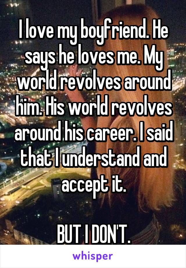 I love my boyfriend. He says he loves me. My world revolves around him. His world revolves around his career. I said that I understand and accept it.

BUT I DON'T.