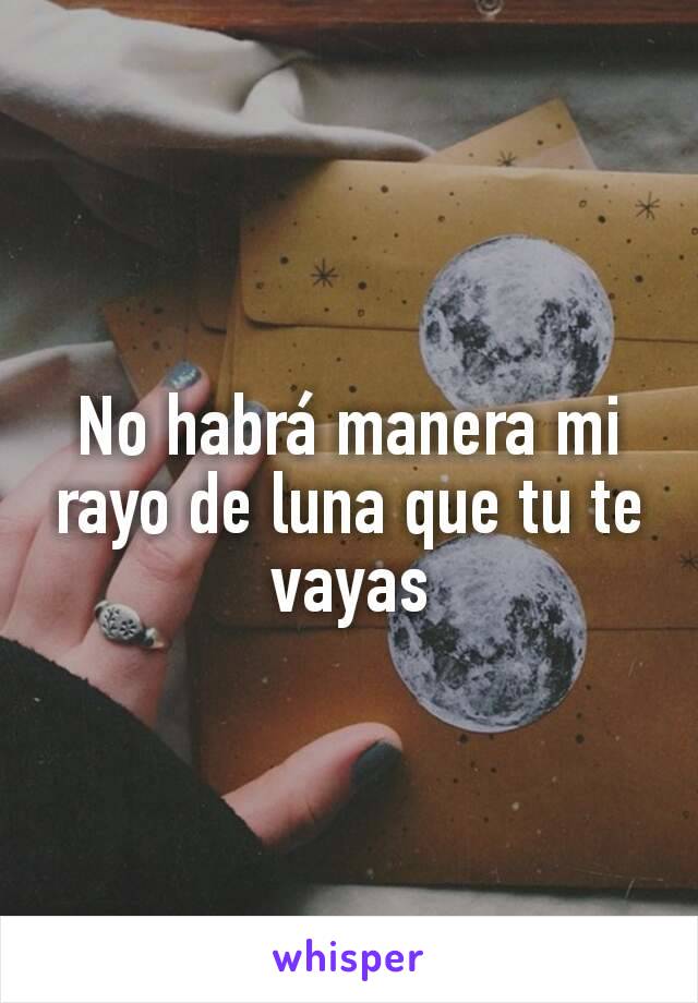 No habrá manera mi rayo de luna que tu te vayas