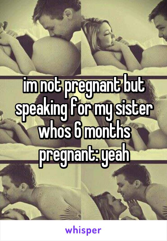 im not pregnant but speaking for my sister whos 6 months pregnant: yeah