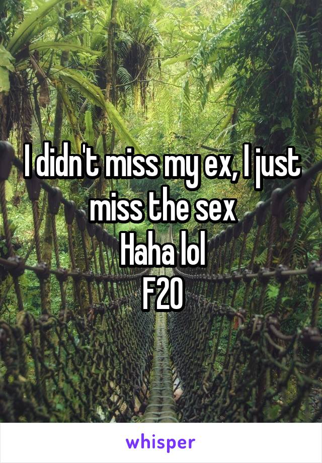 I didn't miss my ex, I just miss the sex
Haha lol
F20