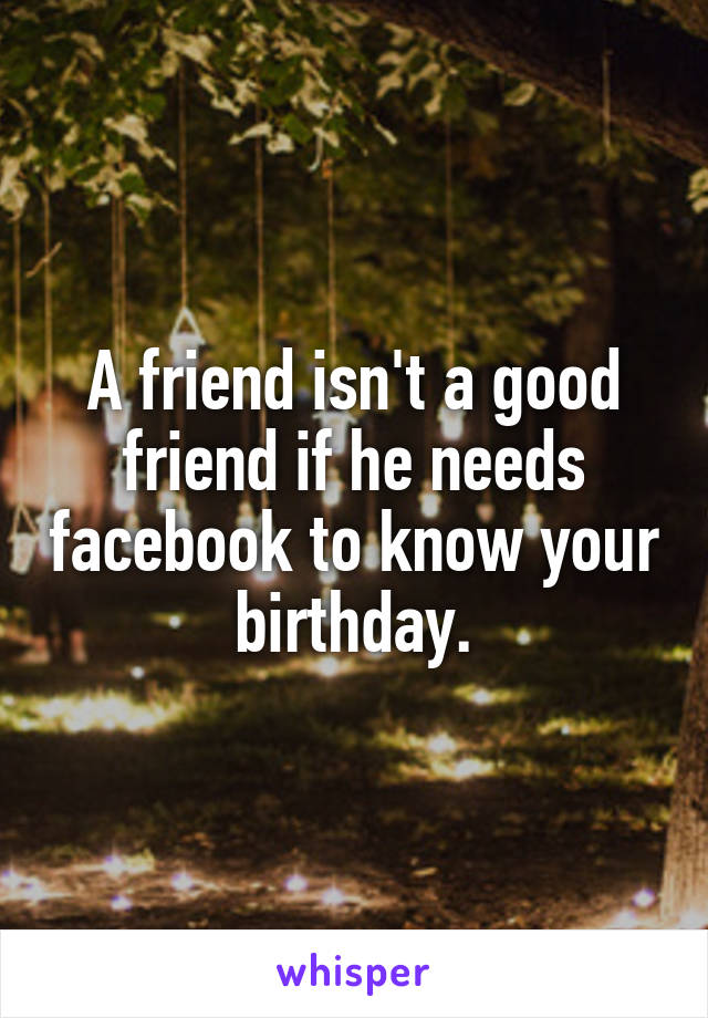 A friend isn't a good friend if he needs facebook to know your birthday.