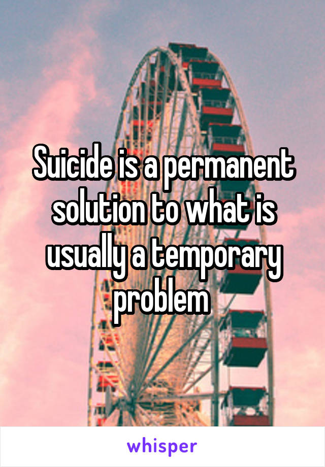 Suicide is a permanent solution to what is usually a temporary problem 