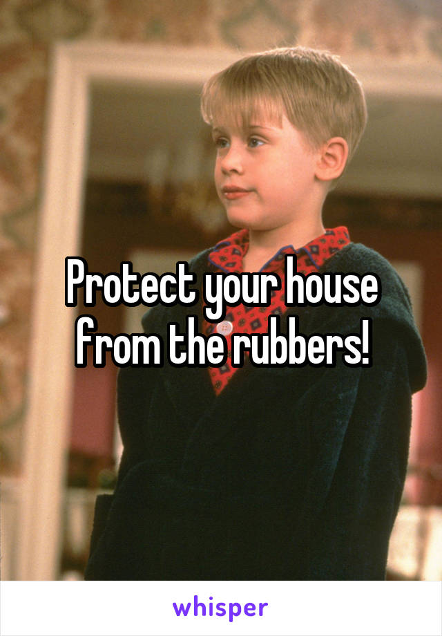 Protect your house from the rubbers!