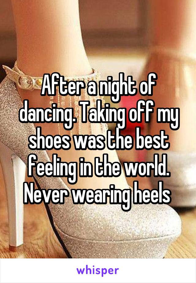 After a night of dancing. Taking off my shoes was the best feeling in the world. Never wearing heels 