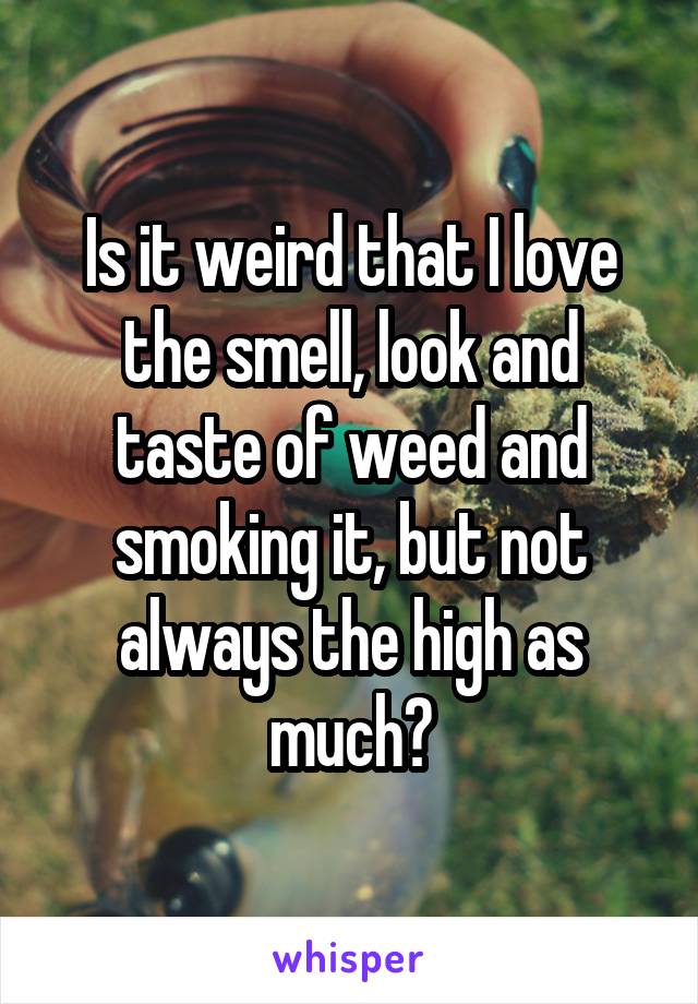 Is it weird that I love the smell, look and taste of weed and smoking it, but not always the high as much?