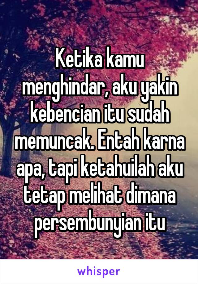 Ketika kamu menghindar, aku yakin kebencian itu sudah memuncak. Entah karna apa, tapi ketahuilah aku tetap melihat dimana persembunyian itu