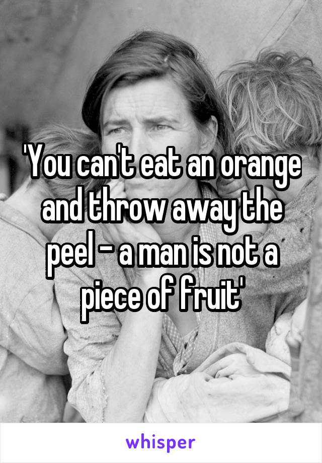 'You can't eat an orange and throw away the peel - a man is not a piece of fruit'