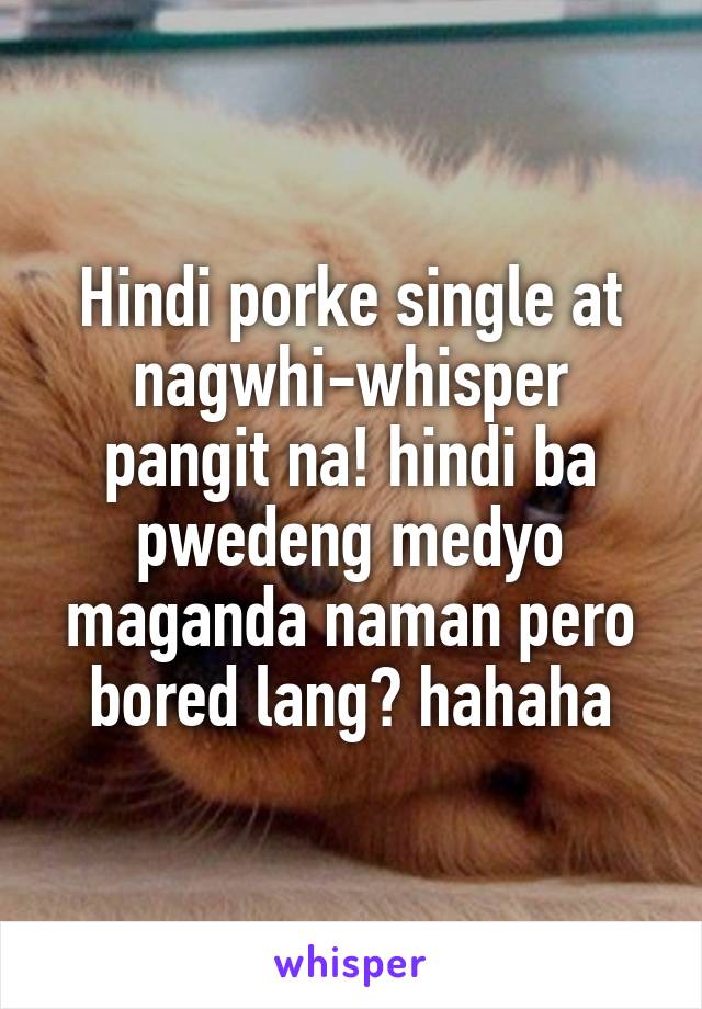 Hindi porke single at nagwhi-whisper pangit na! hindi ba pwedeng medyo maganda naman pero bored lang? hahaha