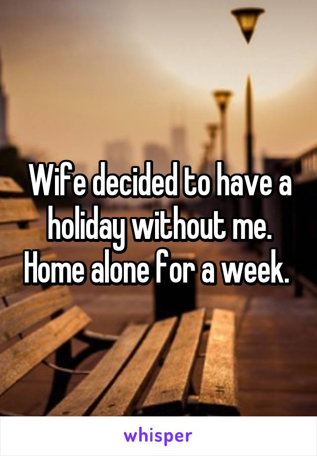 Wife decided to have a holiday without me. Home alone for a week. 