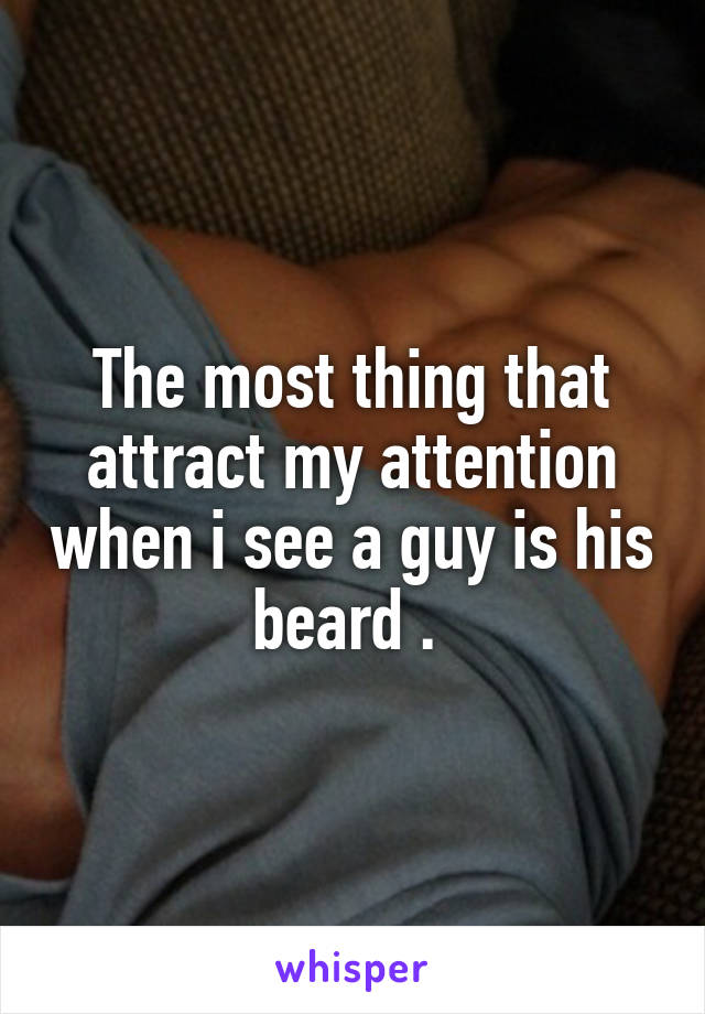 The most thing that attract my attention when i see a guy is his beard . 