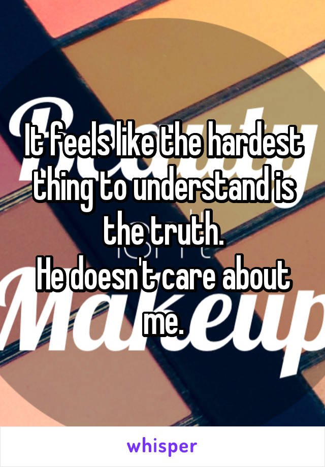 It feels like the hardest thing to understand is the truth.
He doesn't care about me.