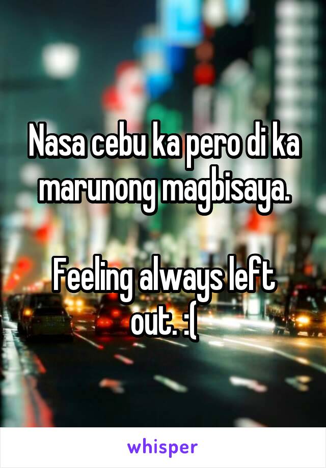 Nasa cebu ka pero di ka marunong magbisaya.

Feeling always left out. :(