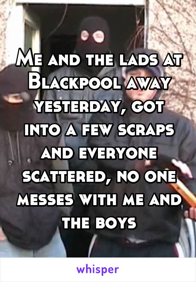 Me and the lads at Blackpool away yesterday, got into a few scraps and everyone scattered, no one messes with me and the boys