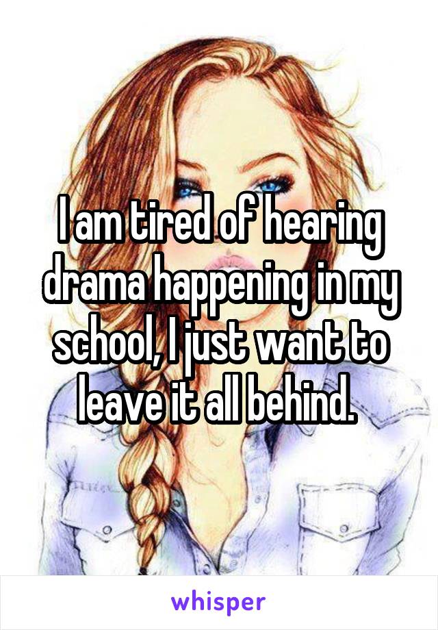 I am tired of hearing drama happening in my school, I just want to leave it all behind. 