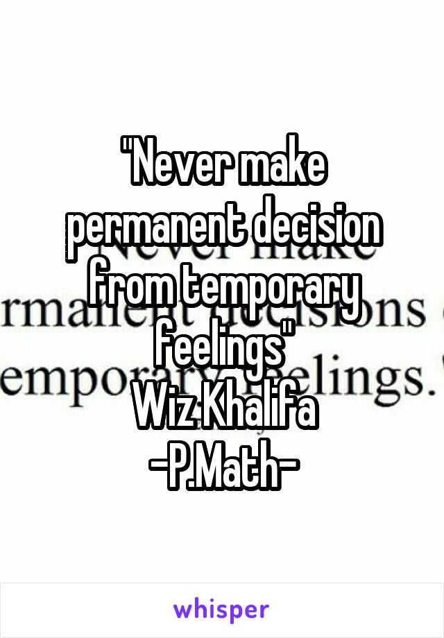 "Never make permanent decision from temporary feelings"
Wiz Khalifa
-P.Math-