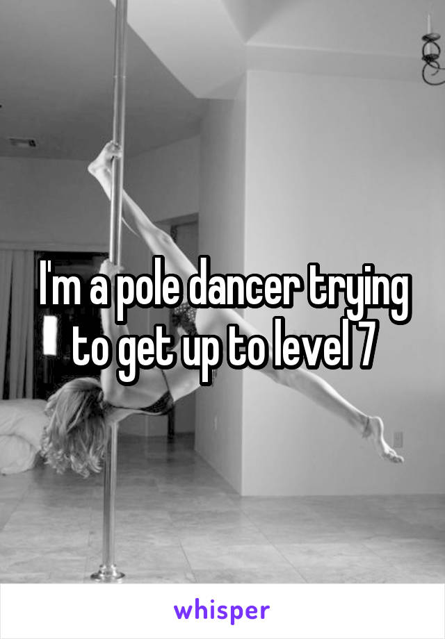 I'm a pole dancer trying to get up to level 7