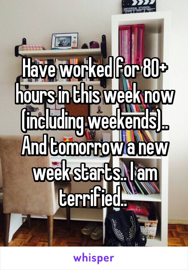 Have worked for 80+ hours in this week now (including weekends).. And tomorrow a new week starts.. I am terrified.. 