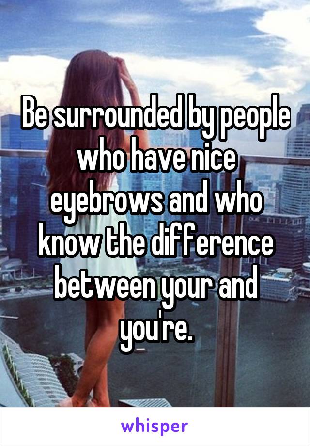 Be surrounded by people who have nice eyebrows and who know the difference between your and you're.