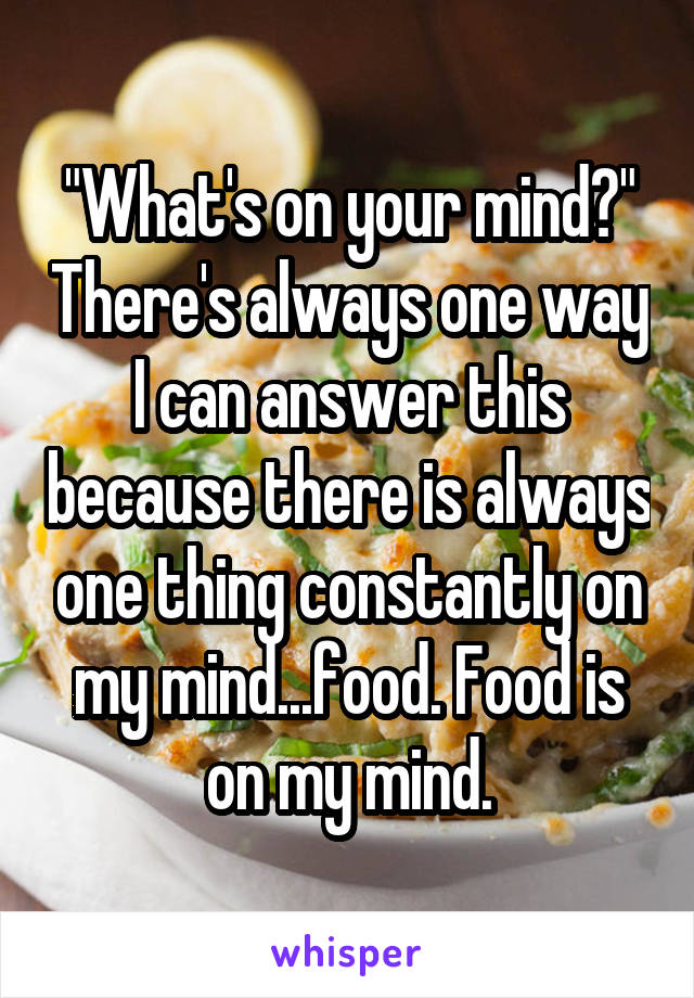 "What's on your mind?" There's always one way I can answer this because there is always one thing constantly on my mind...food. Food is on my mind.