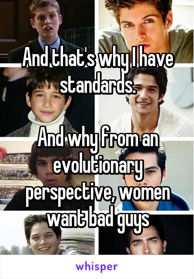 And that's why I have standards.

And why from an evolutionary perspective, women want bad guys