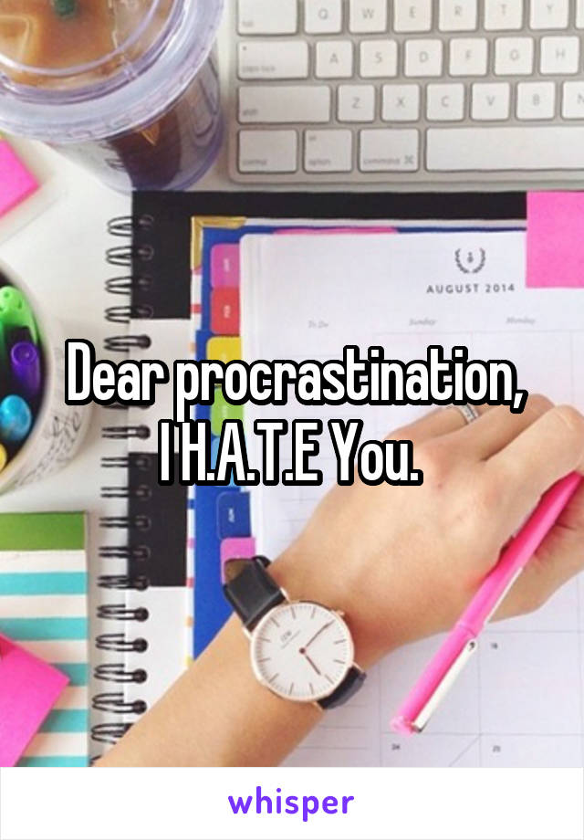 Dear procrastination,
I H.A.T.E You. 