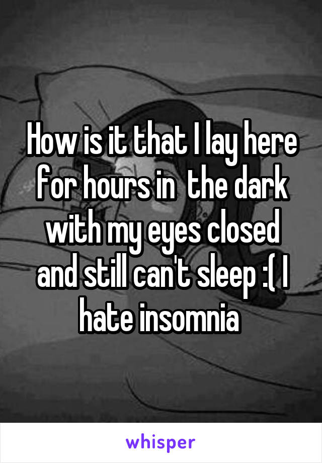 How is it that I lay here for hours in  the dark with my eyes closed and still can't sleep :( I hate insomnia 