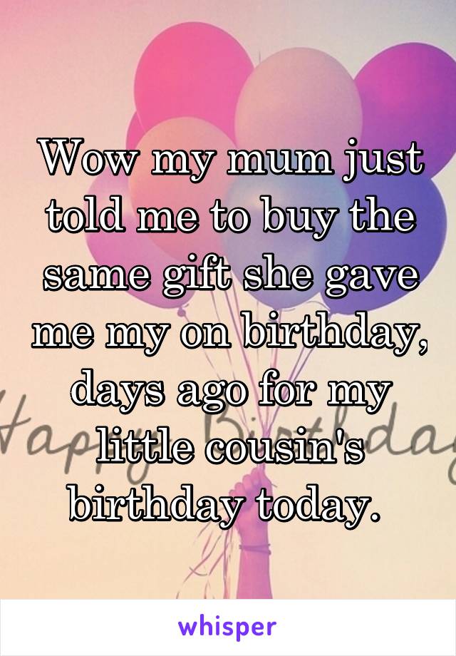 Wow my mum just told me to buy the same gift she gave me my on birthday, days ago for my little cousin's birthday today. 