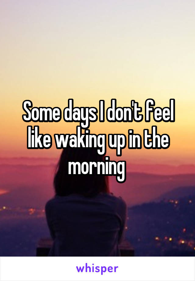 Some days I don't feel like waking up in the morning 