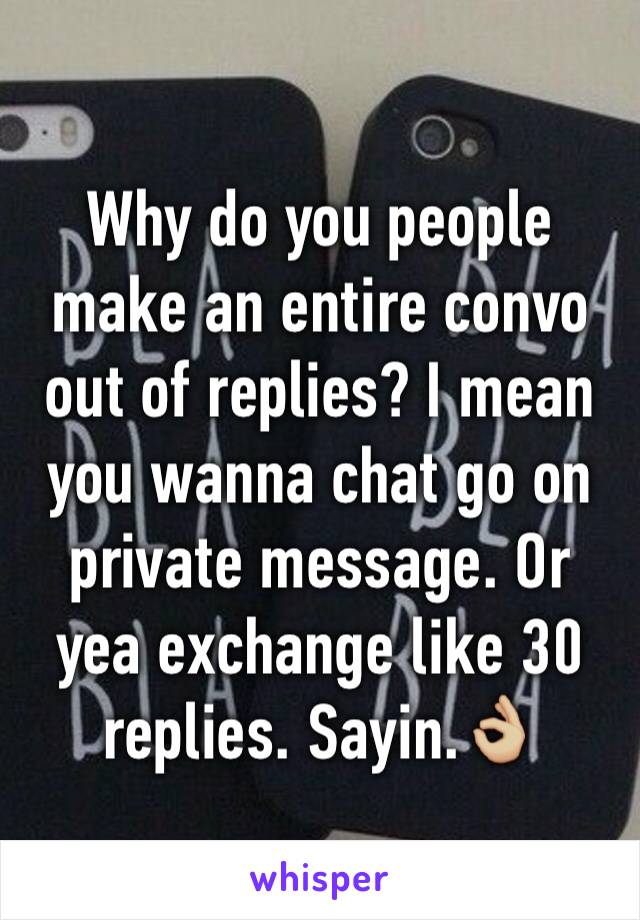 Why do you people make an entire convo out of replies? I mean you wanna chat go on private message. Or yea exchange like 30 replies. Sayin.👌🏼