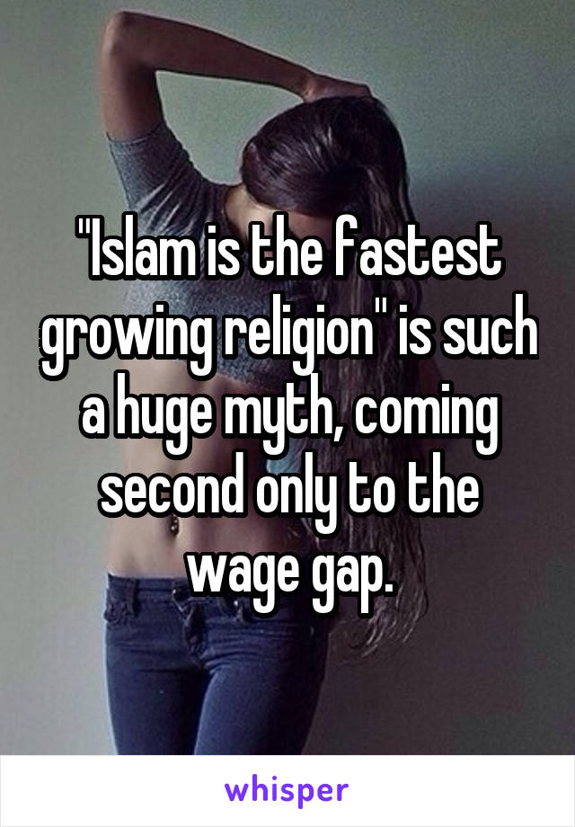 "Islam is the fastest growing religion" is such a huge myth, coming second only to the wage gap.