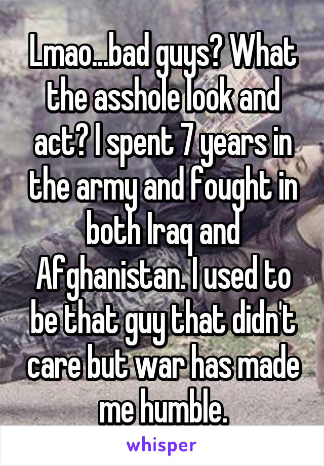 Lmao...bad guys? What the asshole look and act? I spent 7 years in the army and fought in both Iraq and Afghanistan. I used to be that guy that didn't care but war has made me humble.