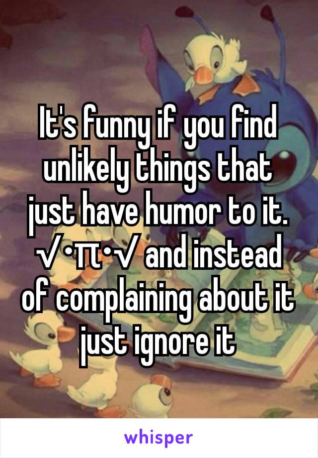 It's funny if you find unlikely things that just have humor to it. √•π•√ and instead of complaining about it just ignore it