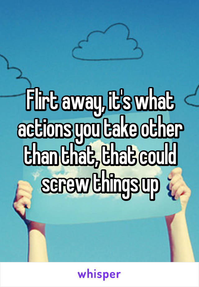 Flirt away, it's what actions you take other than that, that could screw things up