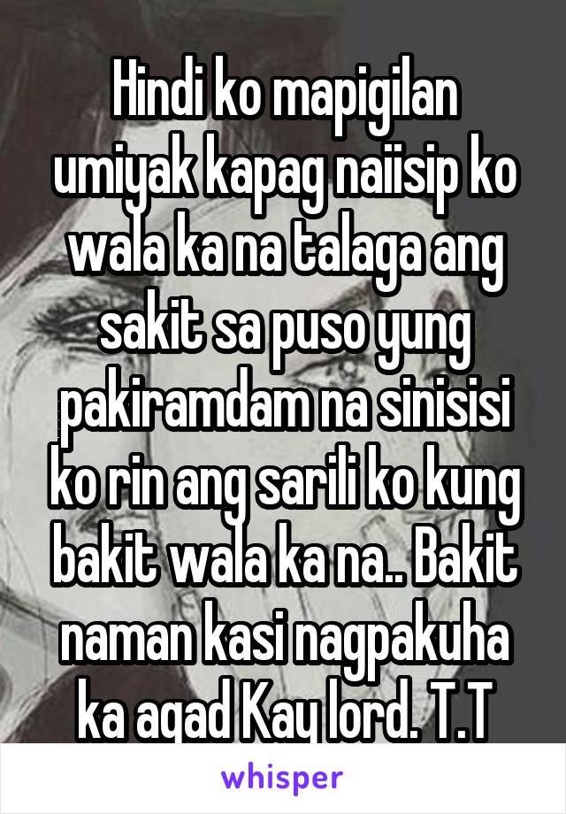 Hindi ko mapigilan umiyak kapag naiisip ko wala ka na talaga ang sakit sa puso yung pakiramdam na sinisisi ko rin ang sarili ko kung bakit wala ka na.. Bakit naman kasi nagpakuha ka agad Kay lord. T.T