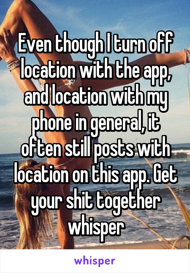 Even though I turn off location with the app, and location with my phone in general, it often still posts with location on this app. Get your shit together whisper