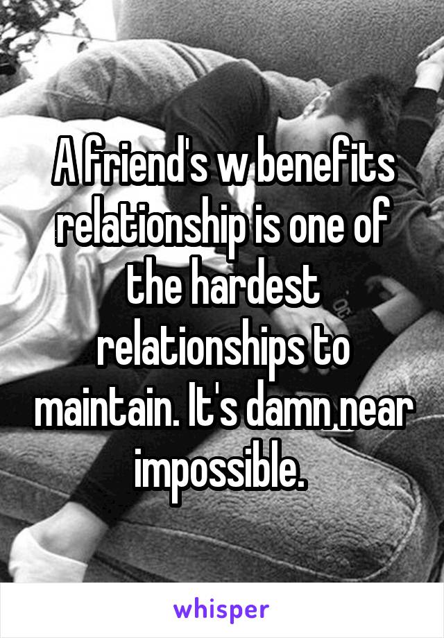 A friend's w benefits relationship is one of the hardest relationships to maintain. It's damn near impossible. 