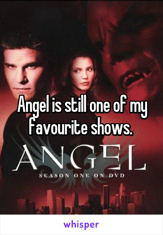 Angel is still one of my favourite shows. 