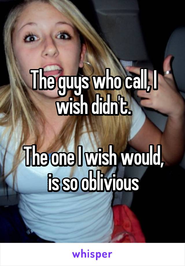 The guys who call, I wish didn't.

The one I wish would, is so oblivious