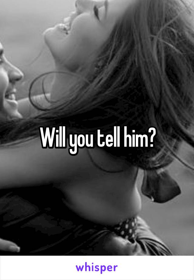 Will you tell him?