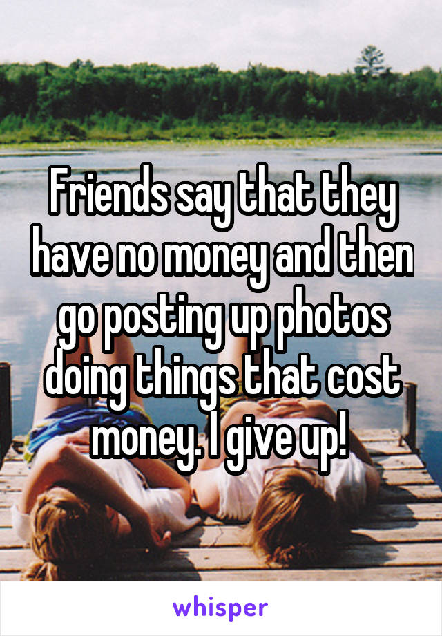 Friends say that they have no money and then go posting up photos doing things that cost money. I give up! 