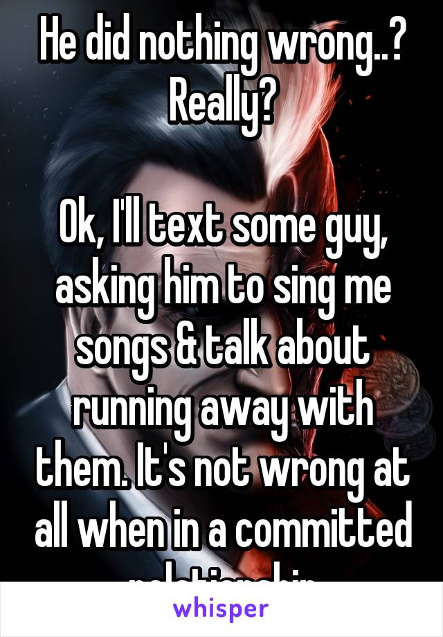 He did nothing wrong..?
Really?

Ok, I'll text some guy, asking him to sing me songs & talk about running away with them. It's not wrong at all when in a committed relationship