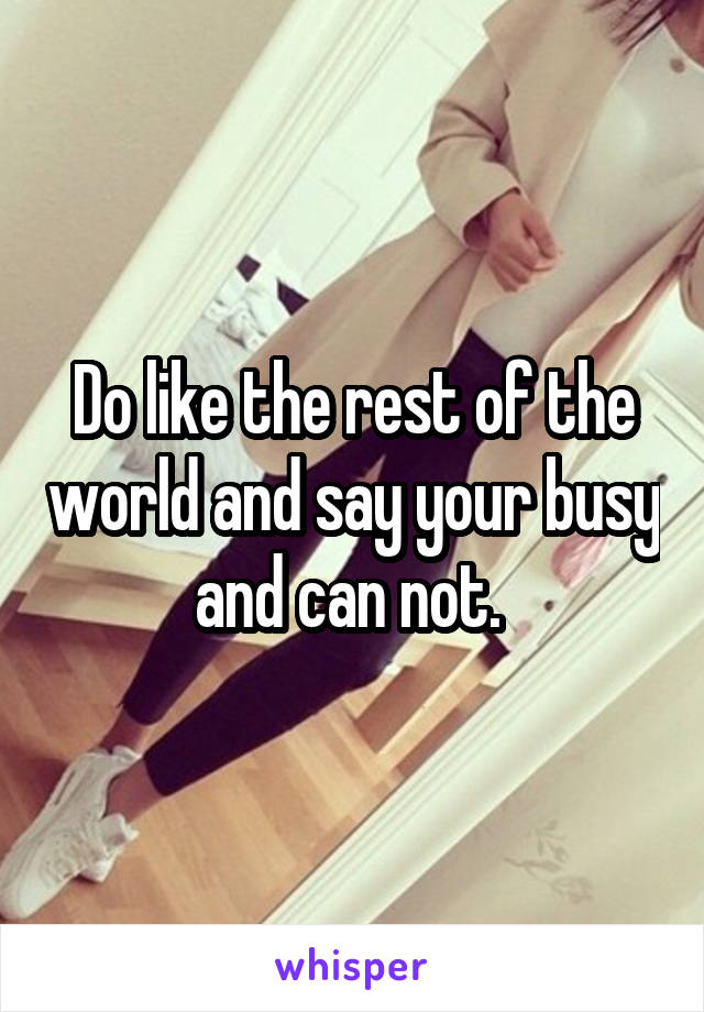 Do like the rest of the world and say your busy and can not. 