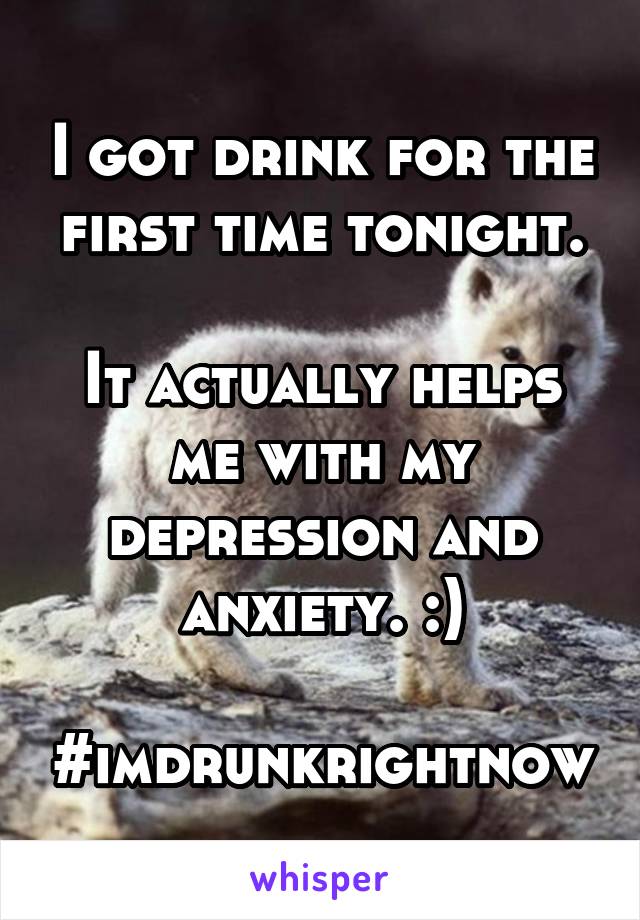 I got drink for the first time tonight.

It actually helps me with my depression and anxiety. :)

#imdrunkrightnow