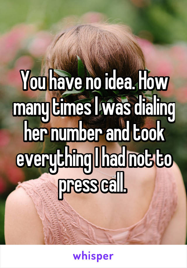 You have no idea. How many times I was dialing her number and took everything I had not to press call. 