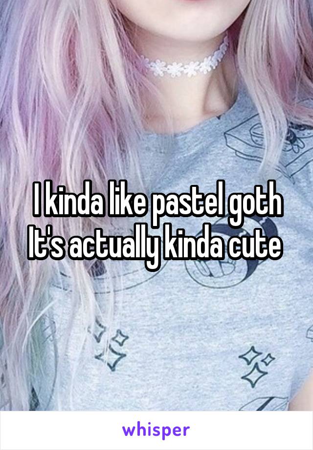 I kinda like pastel goth
It's actually kinda cute 