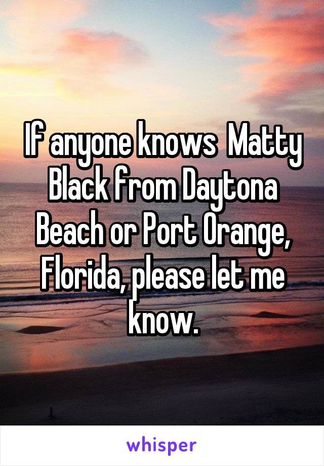 If anyone knows  Matty Black from Daytona Beach or Port Orange, Florida, please let me know.